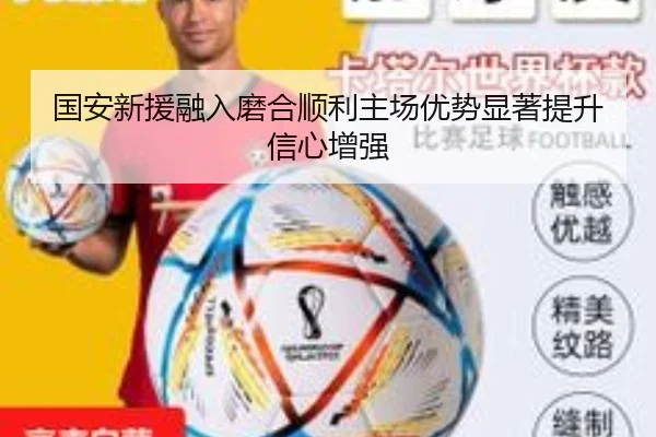 国安新援融入磨合顺利主场优势显著提升信心增强