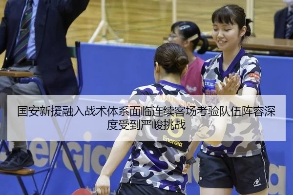 国安新援融入战术体系面临连续客场考验队伍阵容深度受到严峻挑战
