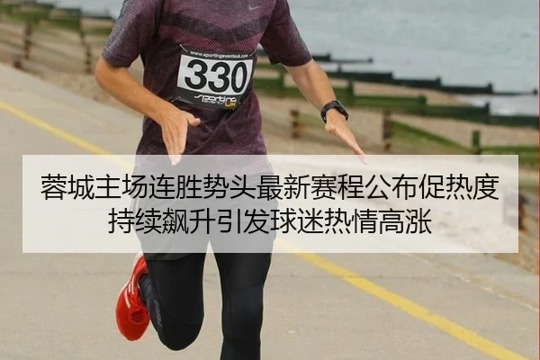 蓉城主场连胜势头最新赛程公布促热度持续飙升引发球迷热情高涨